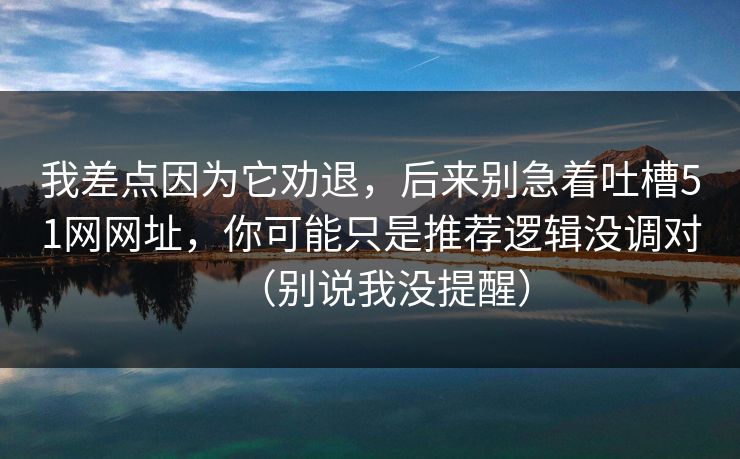 我差点因为它劝退,后来别急着吐槽51网网址,你可能只是推荐逻辑没调对(别说我没提醒) 我差点因为它劝退,后来别急着吐槽51网网址,你可能只是推荐逻辑没调对(别说我没提醒)