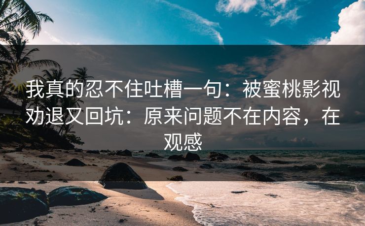 我真的忍不住吐槽一句：被蜜桃影视劝退又回坑：原来问题不在内容，在观感