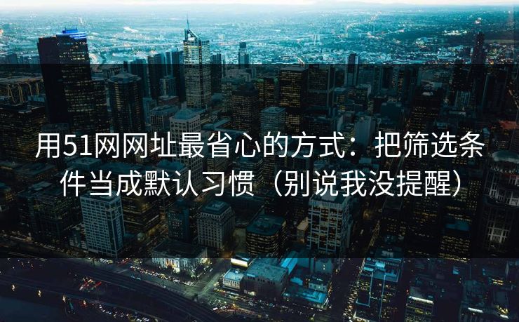 用51网网址最省心的方式：把筛选条件当成默认习惯（别说我没提醒）