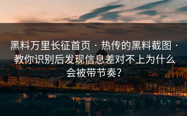 黑料万里长征首页 · 热传的黑料截图 · 教你识别后发现信息差对不上为什么会被带节奏？