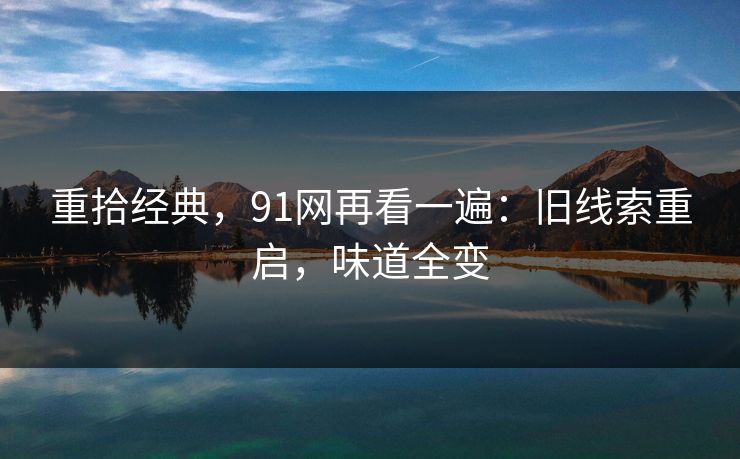 重拾经典,91网再看一遍:旧线索重启,味道全变 重拾经典,91网再看一遍:旧线索重启,味道全变