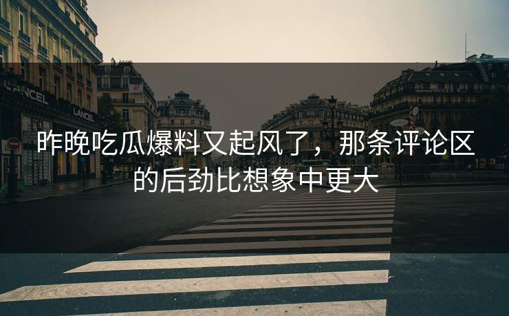 昨晚吃瓜爆料又起风了，那条评论区的后劲比想象中更大