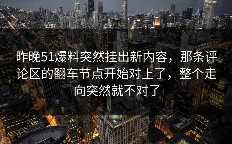 昨晚51爆料突然挂出新内容，那条评论区的翻车节点开始对上了，整个走向突然就不对了