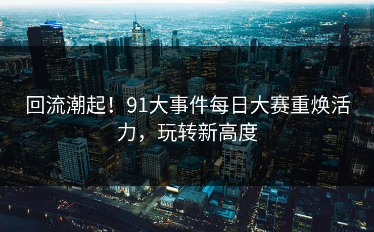回流潮起！91大事件每日大赛重焕活力，玩转新高度