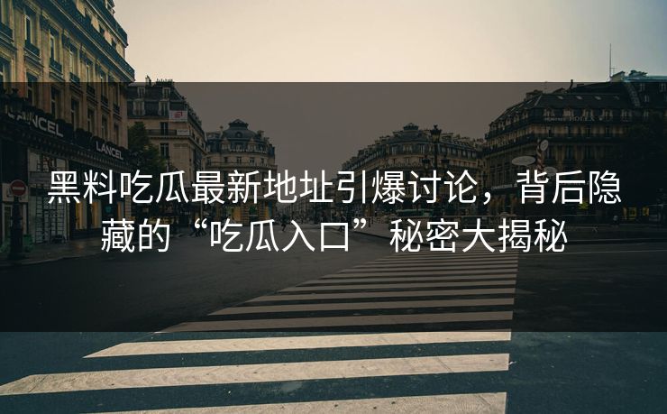 黑料吃瓜最新地址引爆讨论，背后隐藏的“吃瓜入口”秘密大揭秘