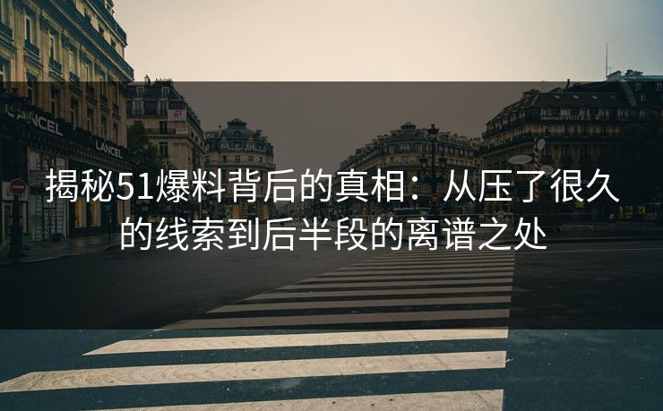 揭秘51爆料背后的真相：从压了很久的线索到后半段的离谱之处