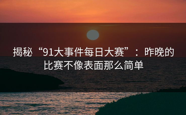 揭秘“91大事件每日大赛”:昨晚的比赛不像表面那么简单 揭秘“91大事件每日大赛”:昨晚的比赛不像表面那么简单