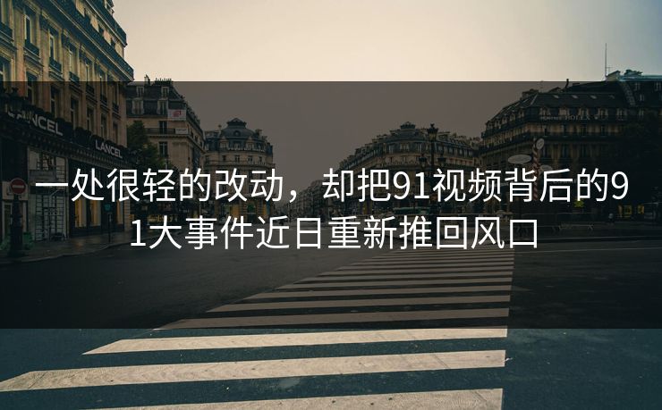 一处很轻的改动，却把91视频背后的91大事件近日重新推回风口