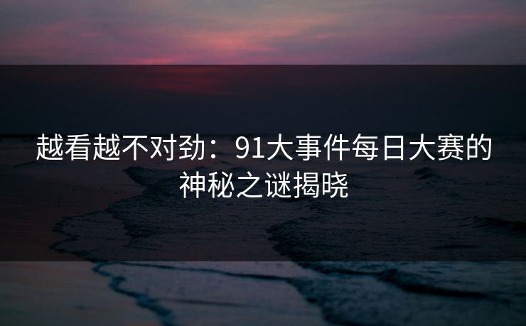 越看越不对劲：91大事件每日大赛的神秘之谜揭晓
