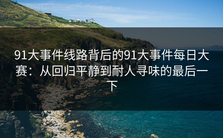91大事件线路背后的91大事件每日大赛:从回归平静到耐人寻味的最后一下 91大事件线路背后的91大事件每日大赛:从回归平静到耐人寻味的最后一下